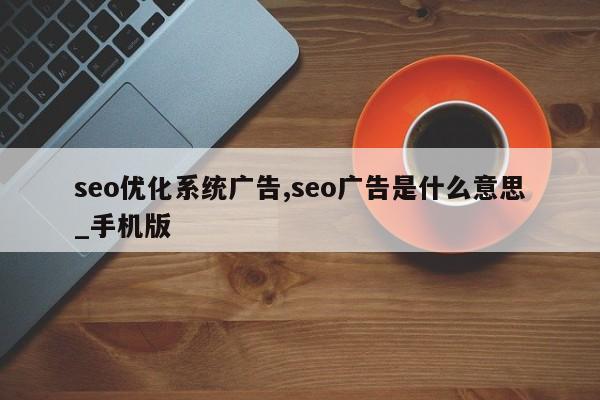 seo优化系统广告,seo广告是什么意思_手机版