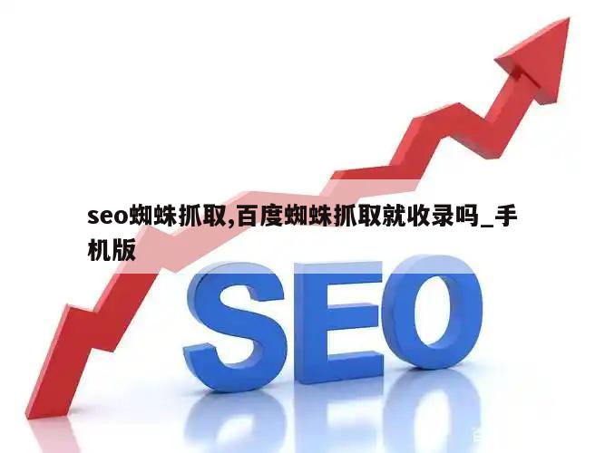 seo蜘蛛抓取,百度蜘蛛抓取就收录吗_手机版