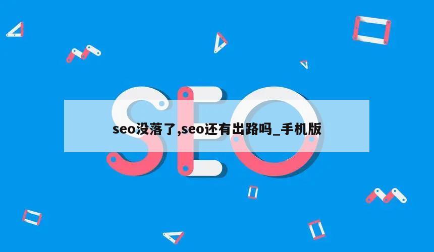 seo没落了,seo还有出路吗_手机版