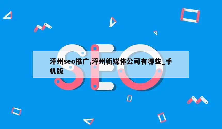 漳州seo推广,漳州新媒体公司有哪些_手机版