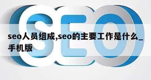 seo人员组成,seo的主要工作是什么_手机版