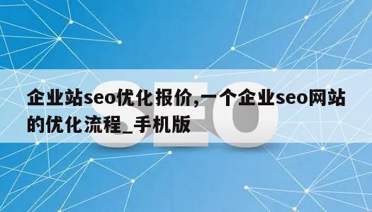 企业站seo优化报价,一个企业seo网站的优化流程_手机版