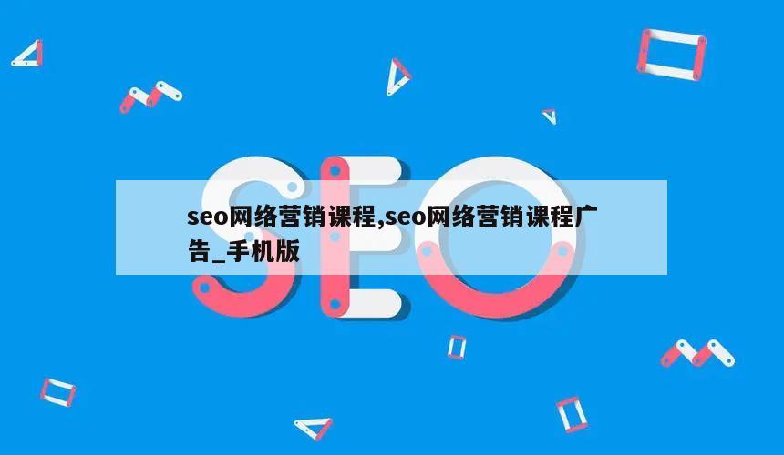 seo网络营销课程,seo网络营销课程广告_手机版