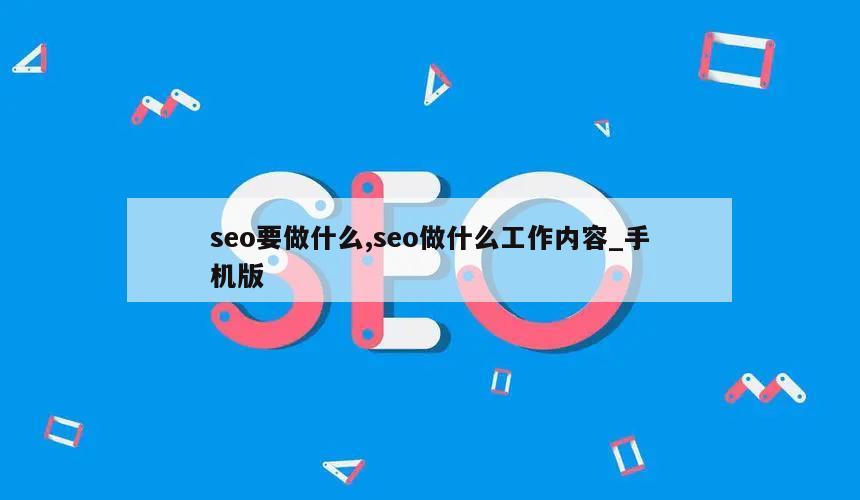 seo要做什么,seo做什么工作内容_手机版