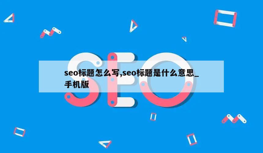 seo标题怎么写,seo标题是什么意思_手机版