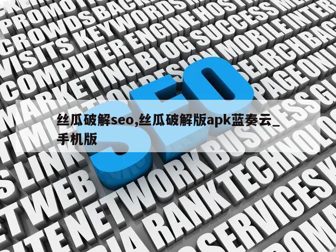 丝瓜破解seo,丝瓜破解版apk蓝奏云_手机版