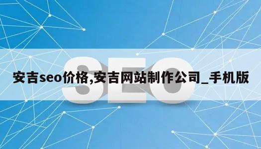 安吉seo价格,安吉网站制作公司_手机版