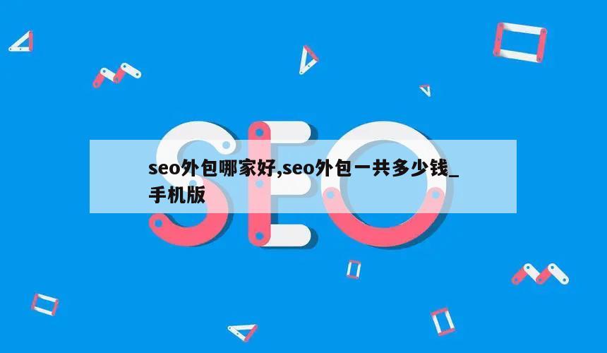 seo外包哪家好,seo外包一共多少钱_手机版