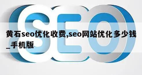 黄石seo优化收费,seo网站优化多少钱_手机版