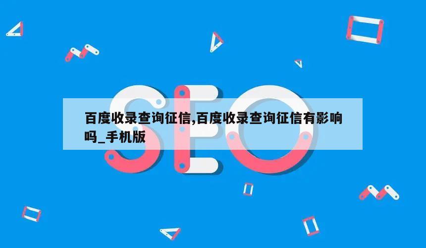 百度收录查询征信,百度收录查询征信有影响吗_手机版