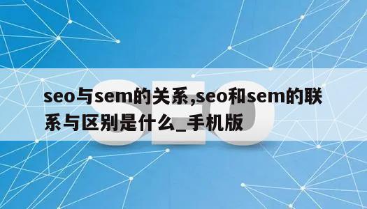 seo与sem的关系,seo和sem的联系与区别是什么_手机版