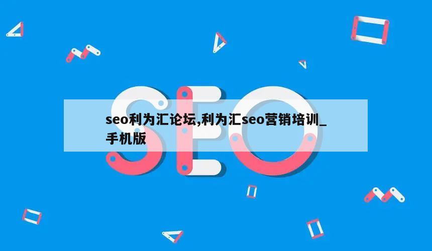 seo利为汇论坛,利为汇seo营销培训_手机版