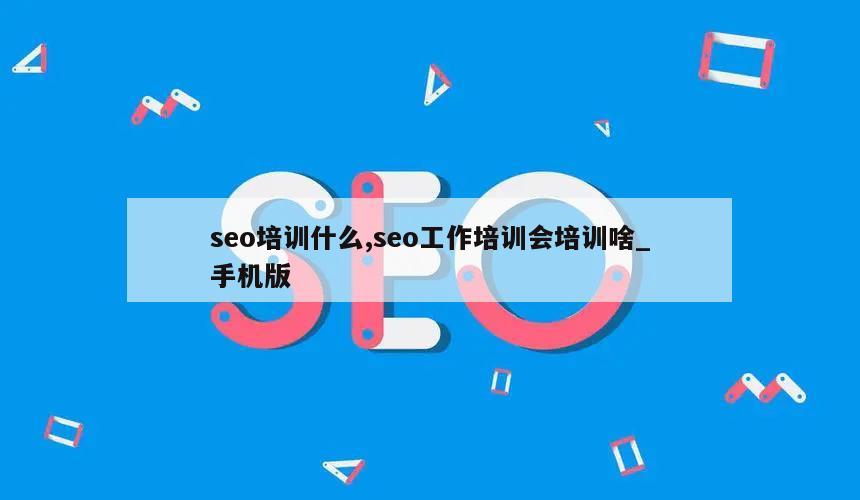 seo培训什么,seo工作培训会培训啥_手机版