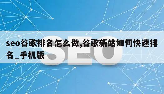 seo谷歌排名怎么做,谷歌新站如何快速排名_手机版