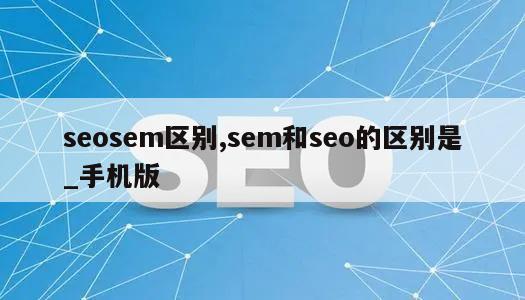 seosem区别,sem和seo的区别是_手机版