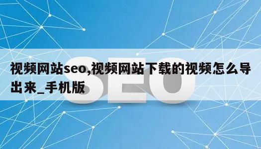 视频网站seo,视频网站下载的视频怎么导出来_手机版