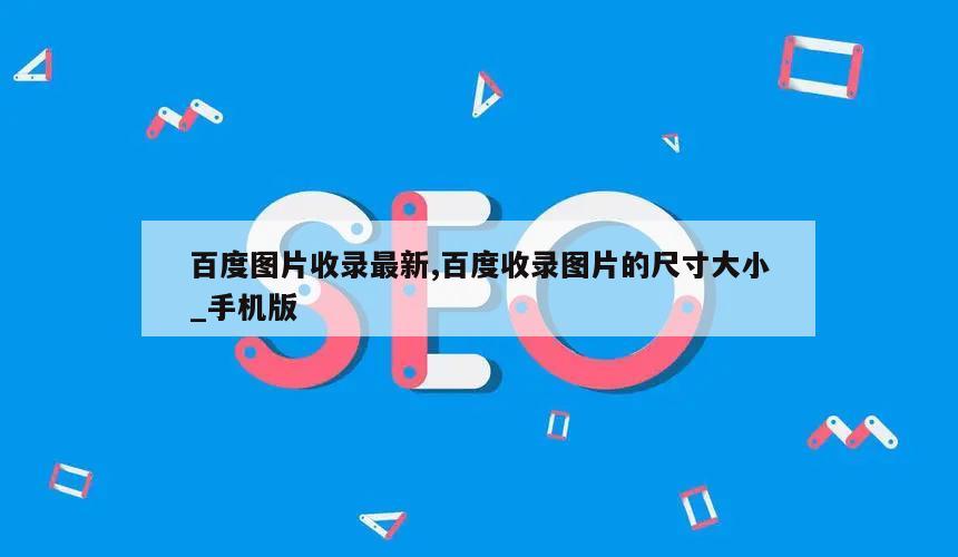 百度图片收录最新,百度收录图片的尺寸大小_手机版