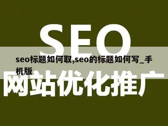 seo标题如何取,seo的标题如何写_手机版