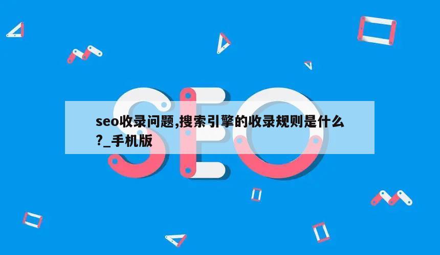 seo收录问题,搜索引擎的收录规则是什么?_手机版