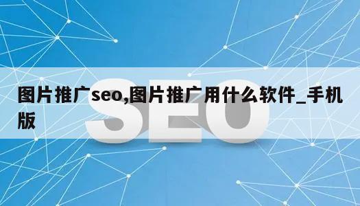 图片推广seo,图片推广用什么软件_手机版