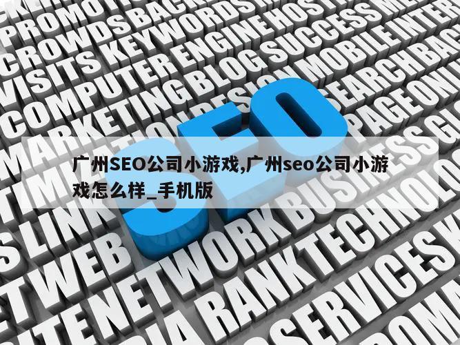 广州SEO公司小游戏,广州seo公司小游戏怎么样_手机版