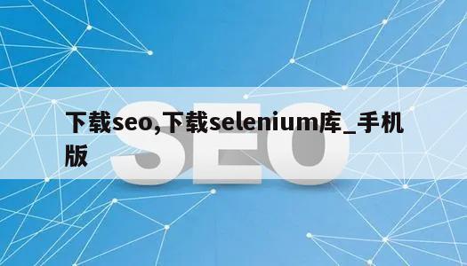 下载seo,下载selenium库_手机版