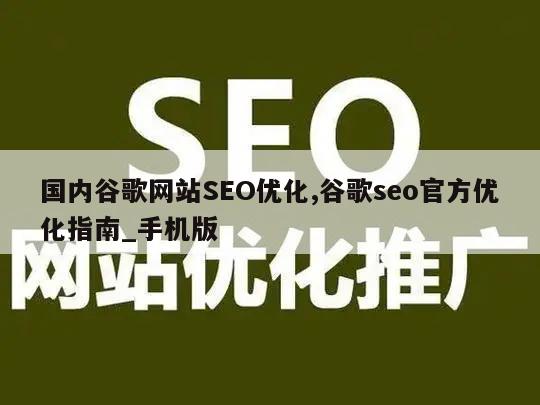 国内谷歌网站SEO优化,谷歌seo官方优化指南_手机版