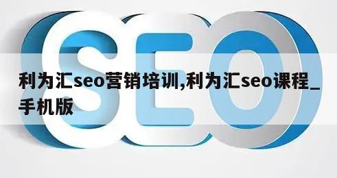 利为汇seo营销培训,利为汇seo课程_手机版