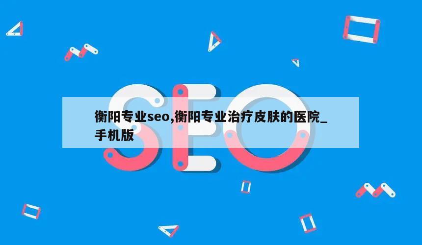 衡阳专业seo,衡阳专业治疗皮肤的医院_手机版