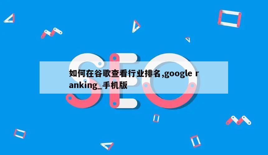 如何在谷歌查看行业排名,google ranking_手机版