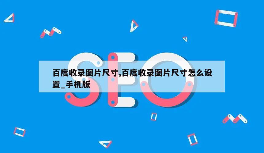 百度收录图片尺寸,百度收录图片尺寸怎么设置_手机版