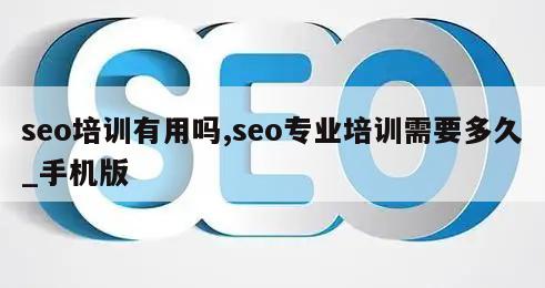 seo培训有用吗,seo专业培训需要多久_手机版