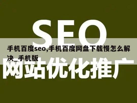 手机百度seo,手机百度网盘下载慢怎么解决_手机版