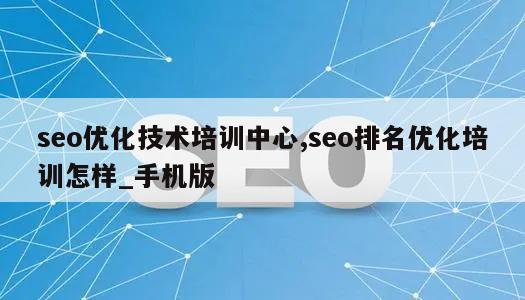 seo优化技术培训中心,seo排名优化培训怎样_手机版