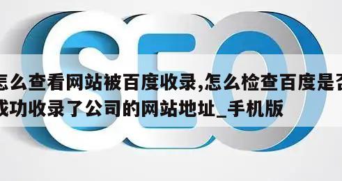 怎么查看网站被百度收录,怎么检查百度是否成功收录了公司的网站地址_手机版