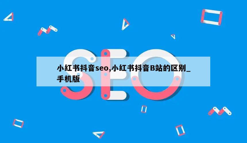 小红书抖音seo,小红书抖音B站的区别_手机版