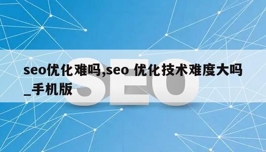 seo优化难吗,seo 优化技术难度大吗_手机版