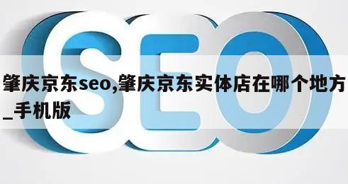 肇庆京东seo,肇庆京东实体店在哪个地方_手机版