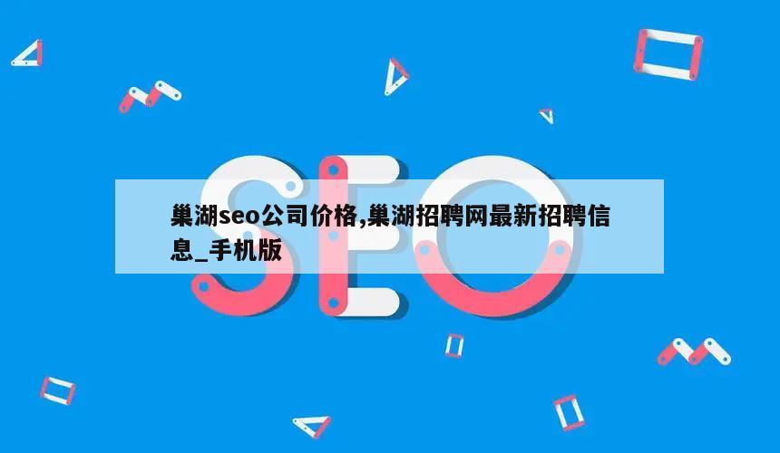 巢湖seo公司价格,巢湖招聘网最新招聘信息_手机版