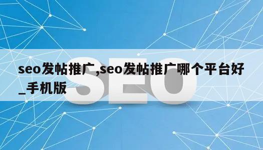 seo发帖推广,seo发帖推广哪个平台好_手机版