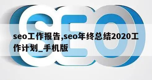 seo工作报告,seo年终总结2020工作计划_手机版