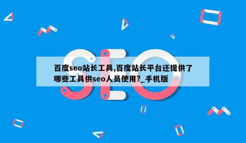 百度seo站长工具,百度站长平台还提供了哪些工具供seo人员使用?_手机版