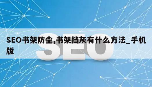 SEO书架防尘,书架挡灰有什么方法_手机版