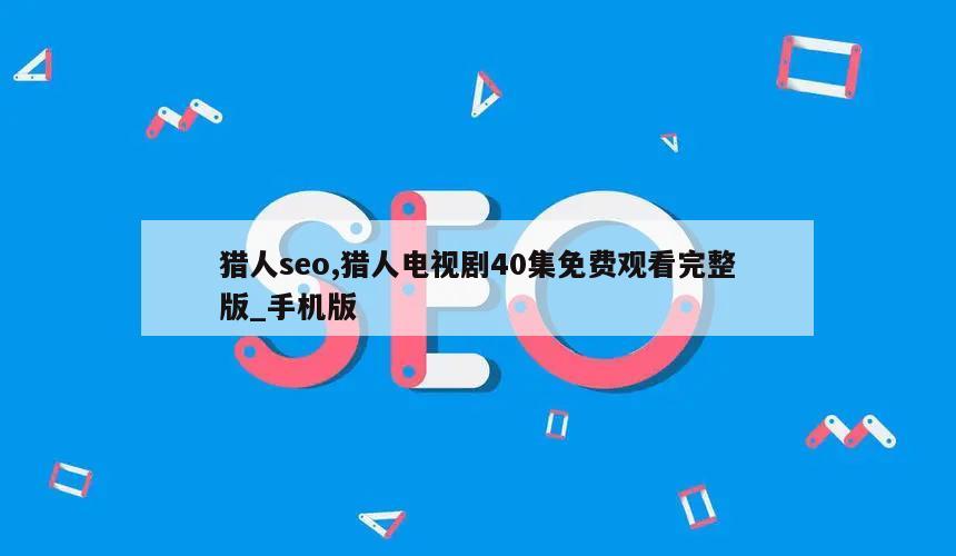 猎人seo,猎人电视剧40集免费观看完整版_手机版