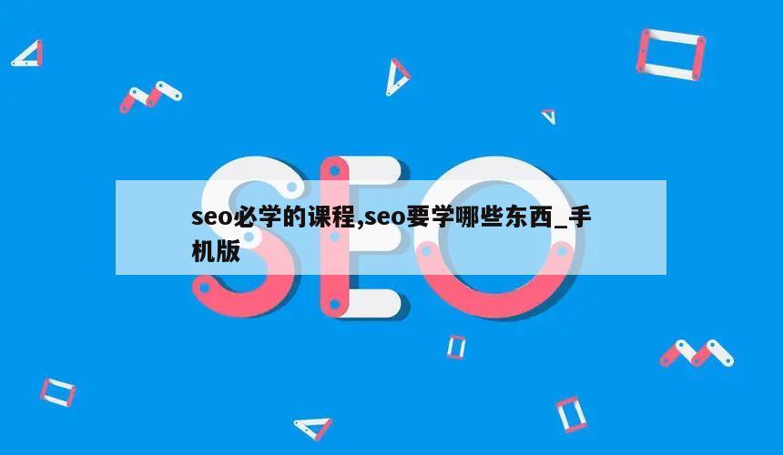 seo必学的课程,seo要学哪些东西_手机版