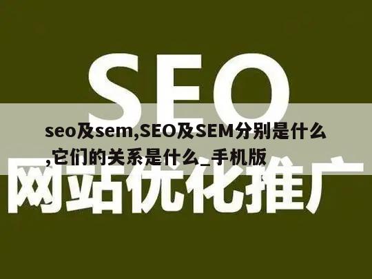 seo及sem,SEO及SEM分别是什么,它们的关系是什么_手机版