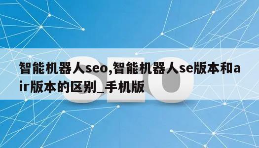 智能机器人seo,智能机器人se版本和air版本的区别_手机版