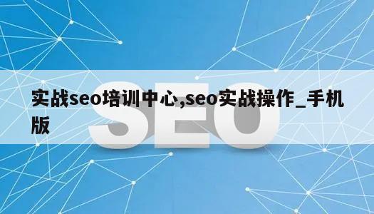 实战seo培训中心,seo实战操作_手机版