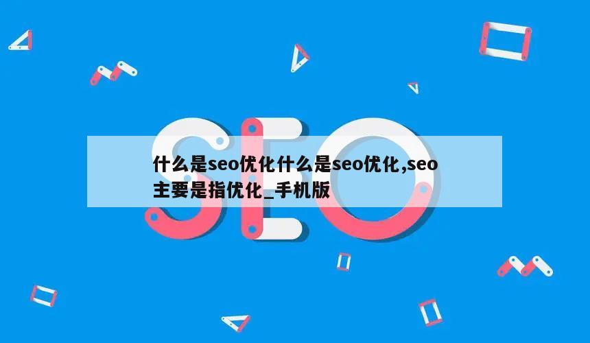 什么是seo优化什么是seo优化,seo主要是指优化_手机版