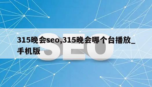 315晚会seo,315晚会哪个台播放_手机版